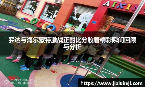 罗达与海尔蒙特激战正酣比分胶着精彩瞬间回顾与分析