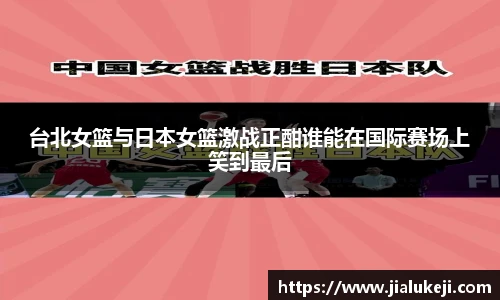 台北女篮与日本女篮激战正酣谁能在国际赛场上笑到最后